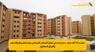 بمقدم 50 ألف جنيه.. حجز وحدة في شقق الإسكان الاجتماعي ننشر الشروط والأسعار والاوراق المطلوبة